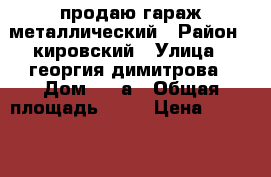 продаю гараж металлический › Район ­ кировский › Улица ­ георгия димитрова › Дом ­ 37а › Общая площадь ­ 18 › Цена ­ 30 000 - Самарская обл., Самара г. Недвижимость » Гаражи   . Самарская обл.,Самара г.